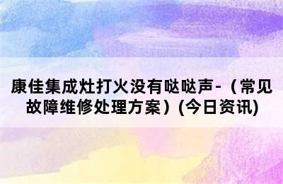 康佳集成灶打火没有哒哒声-（常见故障维修处理方案）(今日资讯)