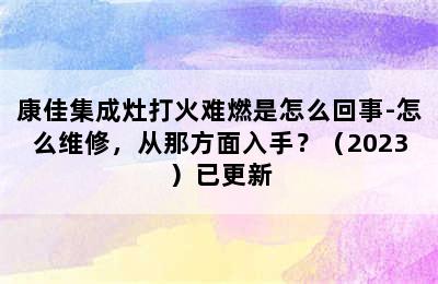 康佳集成灶打火难燃是怎么回事-怎么维修，从那方面入手？（2023）已更新