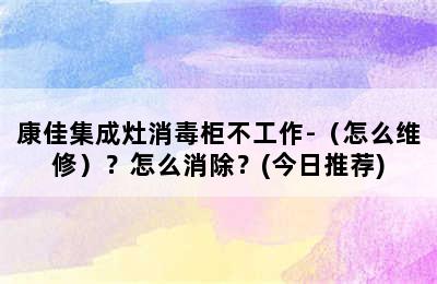 康佳集成灶消毒柜不工作-（怎么维修）？怎么消除？(今日推荐)