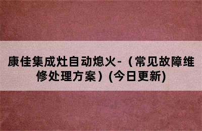 康佳集成灶自动熄火-（常见故障维修处理方案）(今日更新)