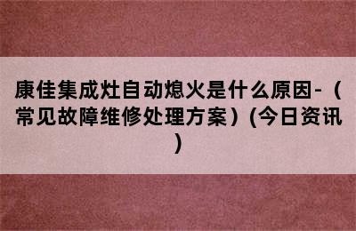 康佳集成灶自动熄火是什么原因-（常见故障维修处理方案）(今日资讯)