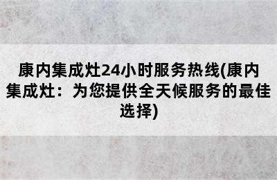 康内集成灶24小时服务热线(康内集成灶：为您提供全天候服务的最佳选择)