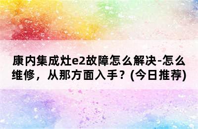 康内集成灶e2故障怎么解决-怎么维修，从那方面入手？(今日推荐)