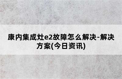 康内集成灶e2故障怎么解决-解决方案(今日资讯)