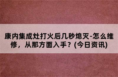 康内集成灶打火后几秒熄灭-怎么维修，从那方面入手？(今日资讯)