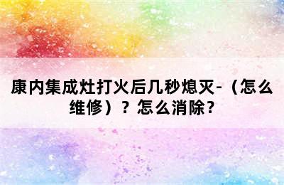 康内集成灶打火后几秒熄灭-（怎么维修）？怎么消除？