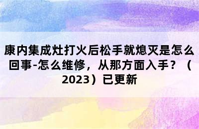 康内集成灶打火后松手就熄灭是怎么回事-怎么维修，从那方面入手？（2023）已更新