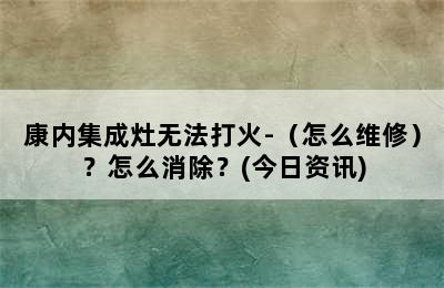 康内集成灶无法打火-（怎么维修）？怎么消除？(今日资讯)