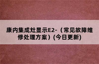 康内集成灶显示E2-（常见故障维修处理方案）(今日更新)