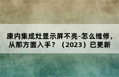 康内集成灶显示屏不亮-怎么维修，从那方面入手？（2023）已更新