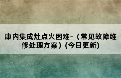 康内集成灶点火困难-（常见故障维修处理方案）(今日更新)