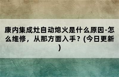 康内集成灶自动熄火是什么原因-怎么维修，从那方面入手？(今日更新)