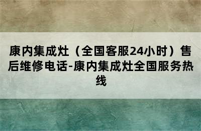 康内集成灶（全国客服24小时）售后维修电话-康内集成灶全国服务热线