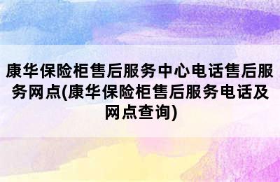 康华保险柜售后服务中心电话售后服务网点(康华保险柜售后服务电话及网点查询)