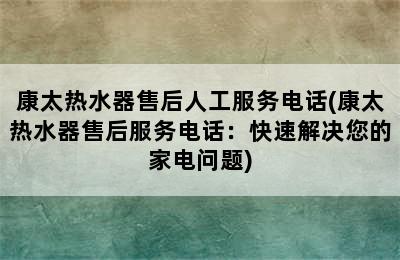 康太热水器售后人工服务电话(康太热水器售后服务电话：快速解决您的家电问题)