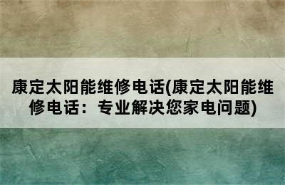 康定太阳能维修电话(康定太阳能维修电话：专业解决您家电问题)