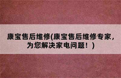 康宝售后维修(康宝售后维修专家，为您解决家电问题！)