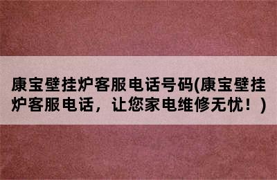 康宝壁挂炉客服电话号码(康宝壁挂炉客服电话，让您家电维修无忧！)