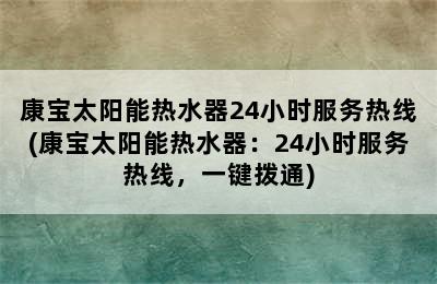 康宝太阳能热水器24小时服务热线(康宝太阳能热水器：24小时服务热线，一键拨通)