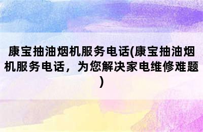 康宝抽油烟机服务电话(康宝抽油烟机服务电话，为您解决家电维修难题)