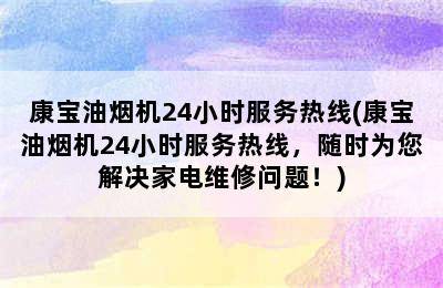 康宝油烟机24小时服务热线(康宝油烟机24小时服务热线，随时为您解决家电维修问题！)