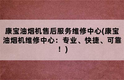 康宝油烟机售后服务维修中心(康宝油烟机维修中心：专业、快捷、可靠！)