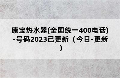 康宝热水器(全国统一400电话)-号码2023已更新（今日-更新）