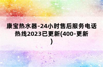 康宝热水器-24小时售后服务电话热线2023已更新(400-更新)