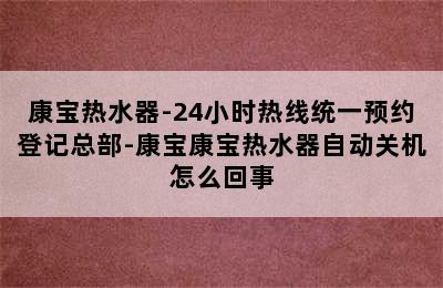 康宝热水器-24小时热线统一预约登记总部-康宝康宝热水器自动关机怎么回事