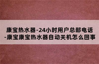 康宝热水器-24小时用户总部电话-康宝康宝热水器自动关机怎么回事