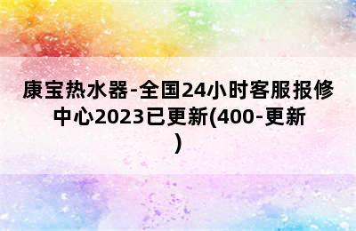 康宝热水器-全国24小时客服报修中心2023已更新(400-更新)