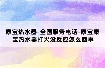 康宝热水器-全国服务电话-康宝康宝热水器打火没反应怎么回事