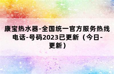 康宝热水器-全国统一官方服务热线电话-号码2023已更新（今日-更新）