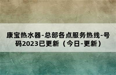 康宝热水器-总部各点服务热线-号码2023已更新（今日-更新）