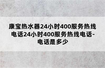 康宝热水器24小时400服务热线电话24小时400服务热线电话-电话是多少