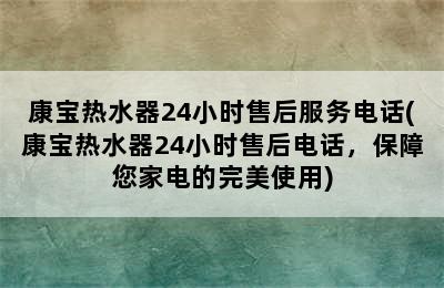 康宝热水器24小时售后服务电话(康宝热水器24小时售后电话，保障您家电的完美使用)