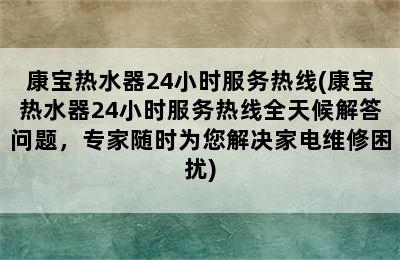 康宝热水器24小时服务热线(康宝热水器24小时服务热线全天候解答问题，专家随时为您解决家电维修困扰)