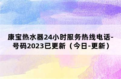 康宝热水器24小时服务热线电话-号码2023已更新（今日-更新）