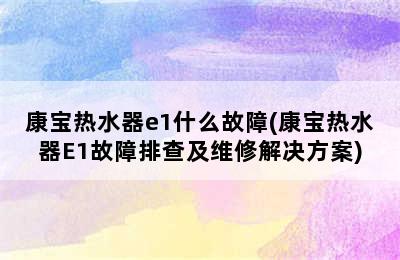 康宝热水器e1什么故障(康宝热水器E1故障排查及维修解决方案)