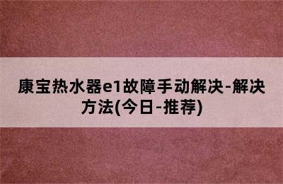 康宝热水器e1故障手动解决-解决方法(今日-推荐)