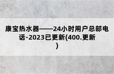 康宝热水器——24小时用户总部电话-2023已更新(400.更新)