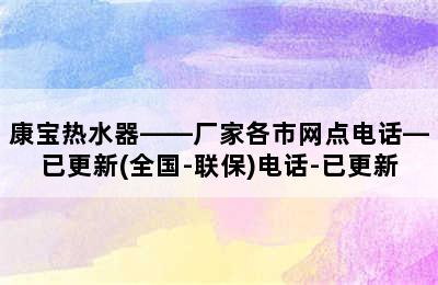 康宝热水器——厂家各市网点电话—已更新(全国-联保)电话-已更新