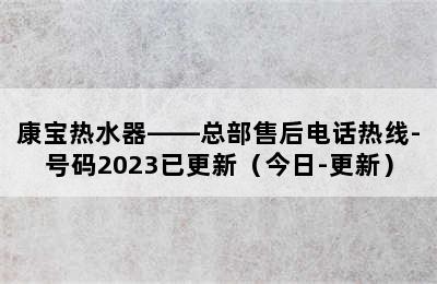 康宝热水器——总部售后电话热线-号码2023已更新（今日-更新）