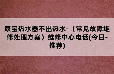 康宝热水器不出热水-（常见故障维修处理方案）维修中心电话(今日-推荐)