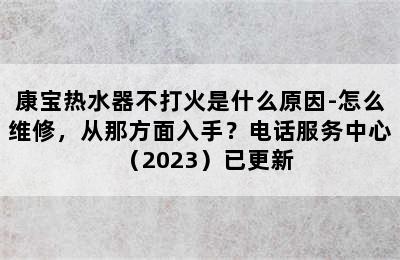 康宝热水器不打火是什么原因-怎么维修，从那方面入手？电话服务中心（2023）已更新