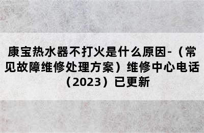 康宝热水器不打火是什么原因-（常见故障维修处理方案）维修中心电话（2023）已更新