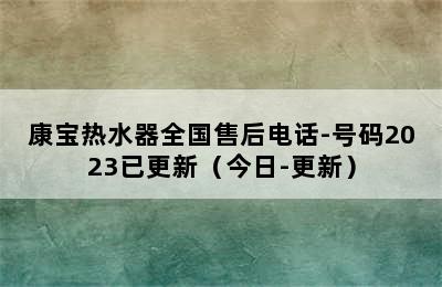 康宝热水器全国售后电话-号码2023已更新（今日-更新）