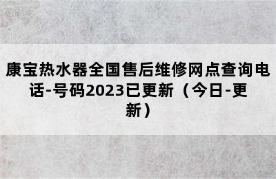 康宝热水器全国售后维修网点查询电话-号码2023已更新（今日-更新）