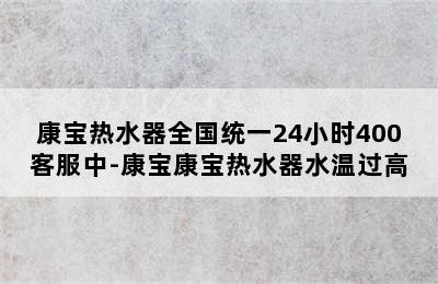 康宝热水器全国统一24小时400客服中-康宝康宝热水器水温过高