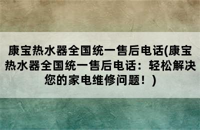 康宝热水器全国统一售后电话(康宝热水器全国统一售后电话：轻松解决您的家电维修问题！)